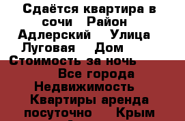 Сдаётся квартира в сочи › Район ­ Адлерский  › Улица ­ Луговая  › Дом ­ 20 › Стоимость за ночь ­ 3 000 - Все города Недвижимость » Квартиры аренда посуточно   . Крым,Алупка